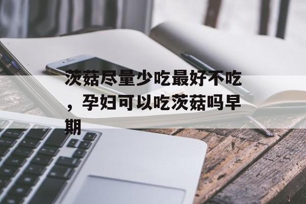 茨菇尽量少吃最好不吃，孕妇可以吃茨菇吗早期-第1张图片-