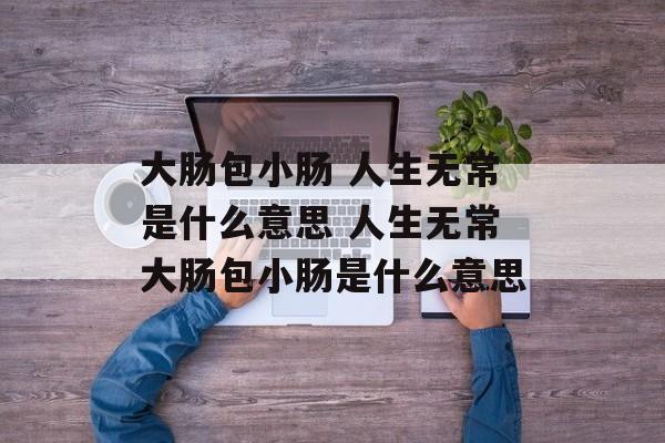 大肠包小肠 人生无常是什么意思 人生无常大肠包小肠是什么意思-第1张图片-