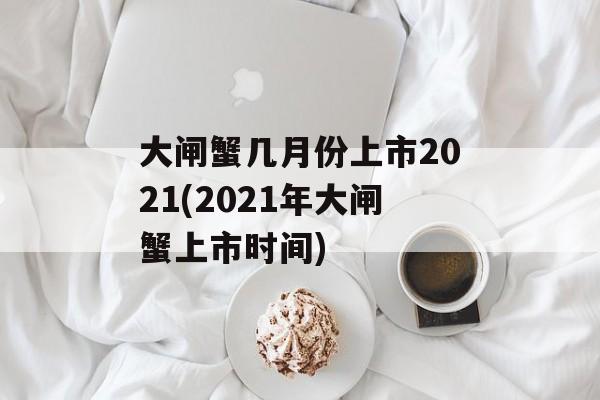 大闸蟹几月份上市2021(2021年大闸蟹上市时间)-第1张图片-
