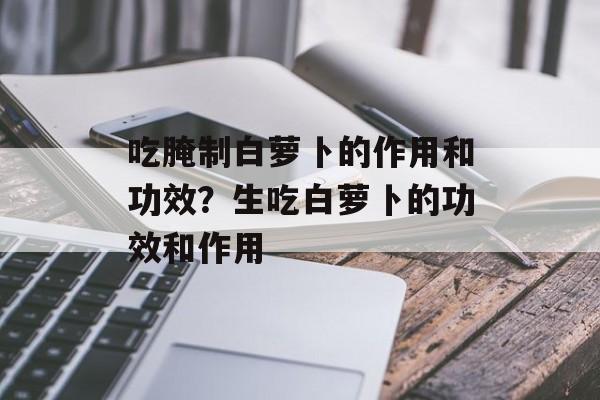 吃腌制白萝卜的作用和功效？生吃白萝卜的功效和作用-第1张图片-