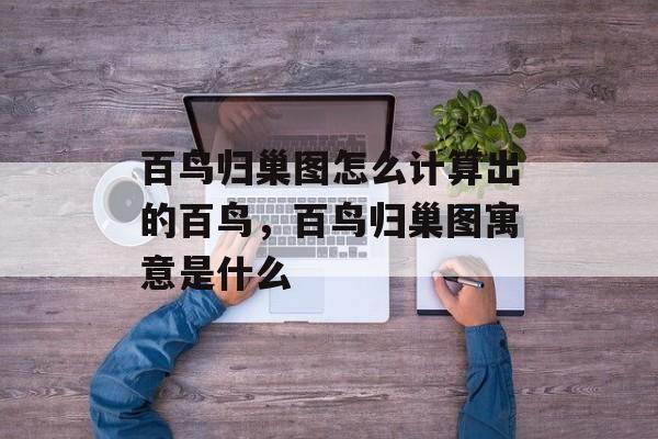 百鸟归巢图怎么计算出的百鸟，百鸟归巢图寓意是什么-第1张图片-