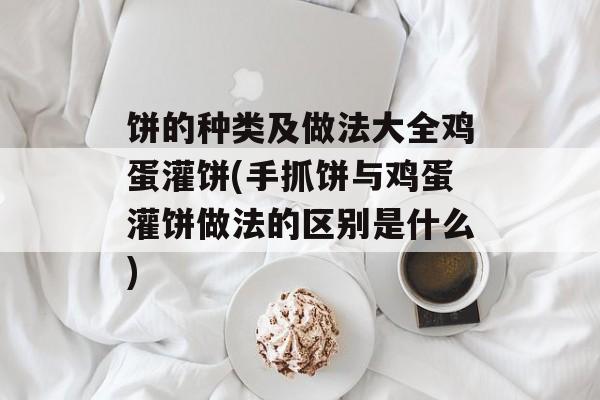饼的种类及做法大全鸡蛋灌饼(手抓饼与鸡蛋灌饼做法的区别是什么)-第1张图片-