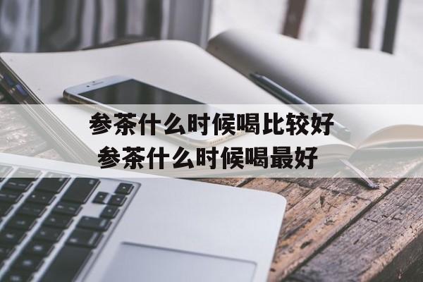 参茶什么时候喝比较好 参茶什么时候喝最好-第1张图片-
