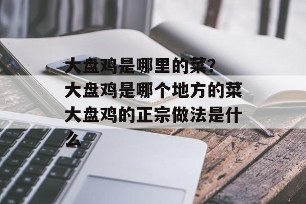 大盘鸡是哪里的菜？ 大盘鸡是哪个地方的菜大盘鸡的正宗做法是什么-第1张图片-