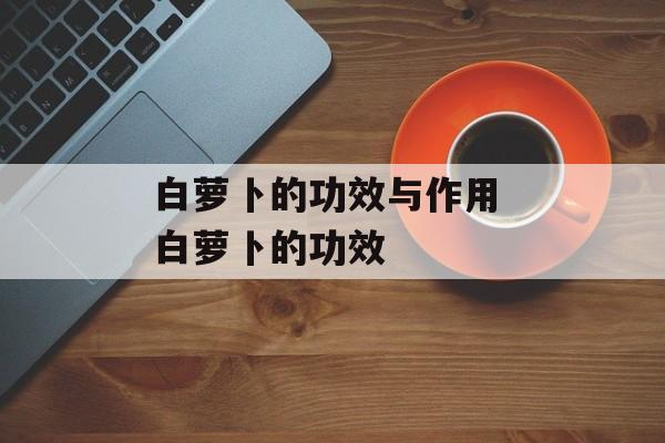 白萝卜的功效与作用 白萝卜的功效-第1张图片-