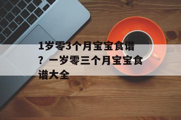 1岁零3个月宝宝食谱？一岁零三个月宝宝食谱大全-第1张图片-
