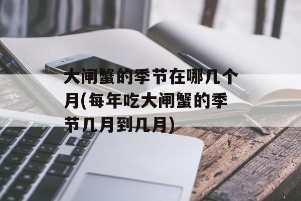 大闸蟹的季节在哪几个月(每年吃大闸蟹的季节几月到几月)-第1张图片-