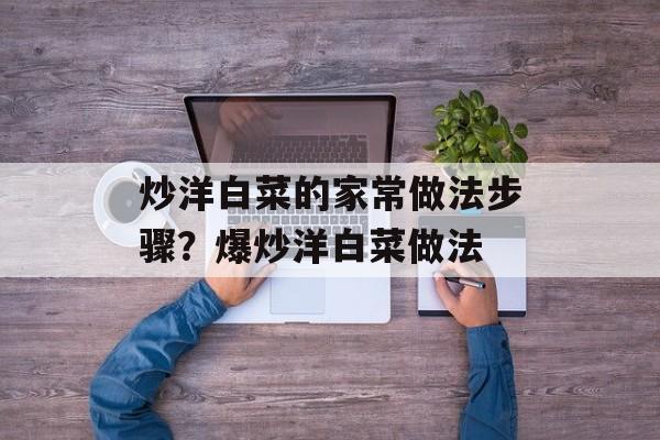 炒洋白菜的家常做法步骤？爆炒洋白菜做法-第1张图片-