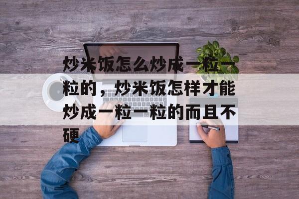 炒米饭怎么炒成一粒一粒的，炒米饭怎样才能炒成一粒一粒的而且不硬-第1张图片-