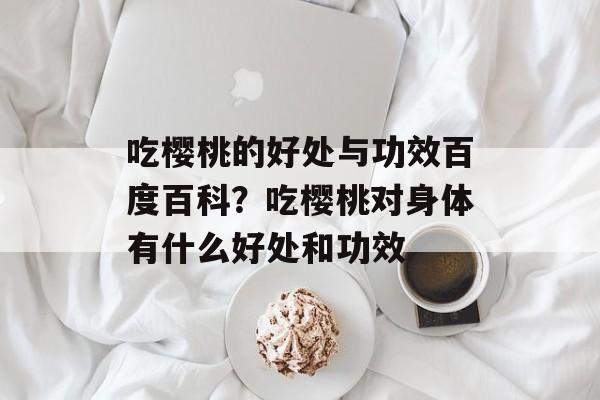吃樱桃的好处与功效百度百科？吃樱桃对身体有什么好处和功效-第1张图片-