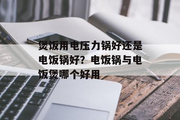 煲饭用电压力锅好还是电饭锅好？电饭锅与电饭煲哪个好用-第1张图片-
