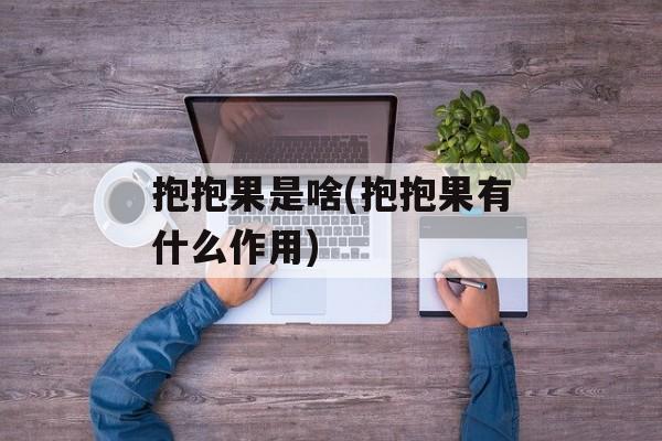 抱抱果是啥(抱抱果有什么作用)-第1张图片-