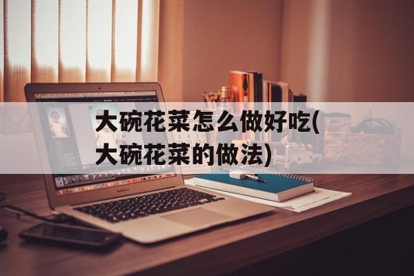 大碗花菜怎么做好吃(大碗花菜的做法)-第1张图片-