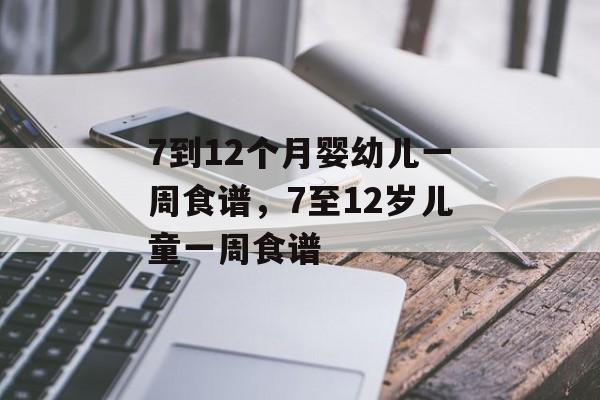 7到12个月婴幼儿一周食谱，7至12岁儿童一周食谱-第1张图片-
