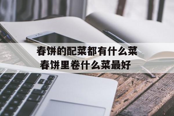 春饼的配菜都有什么菜 春饼里卷什么菜最好-第1张图片-