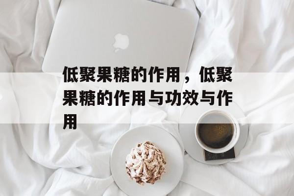 低聚果糖的作用，低聚果糖的作用与功效与作用-第1张图片-