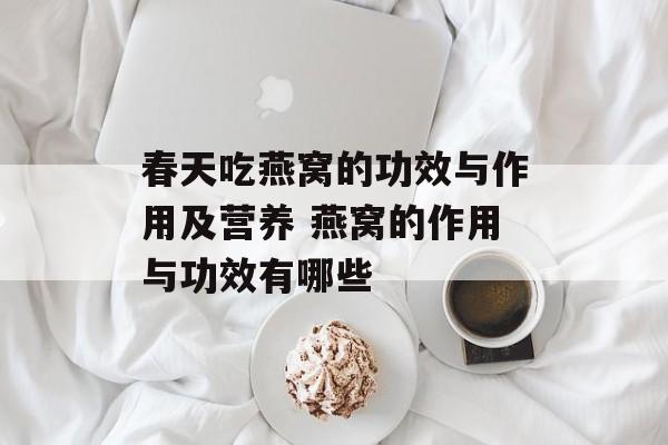 春天吃燕窝的功效与作用及营养 燕窝的作用与功效有哪些-第1张图片-
