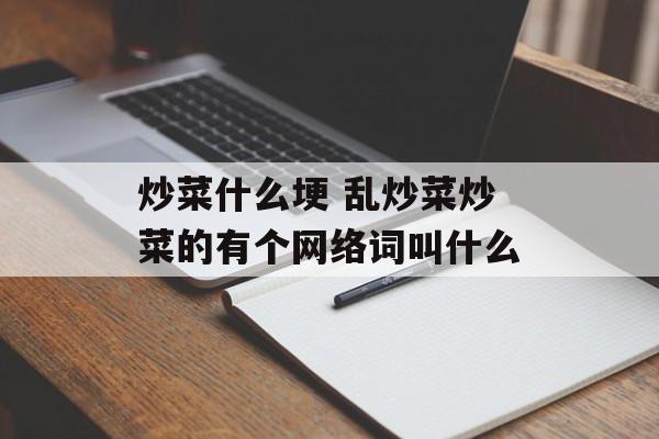 炒菜什么埂 乱炒菜炒菜的有个网络词叫什么-第1张图片-