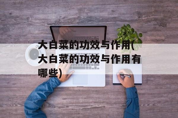大白菜的功效与作用(大白菜的功效与作用有哪些)-第1张图片-