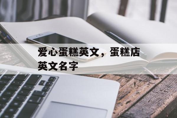 爱心蛋糕英文，蛋糕店英文名字-第1张图片-