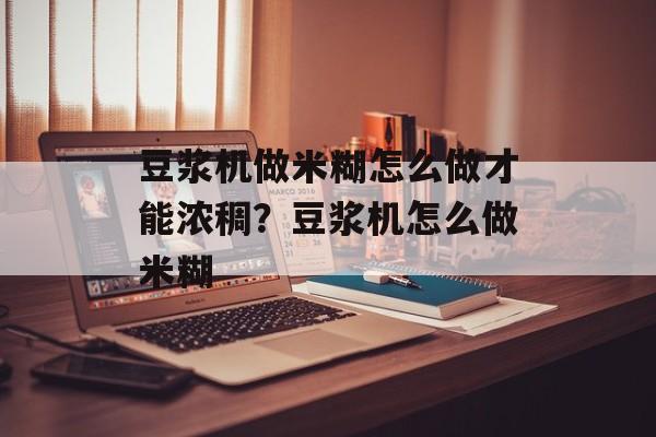 豆浆机做米糊怎么做才能浓稠？豆浆机怎么做米糊-第1张图片-
