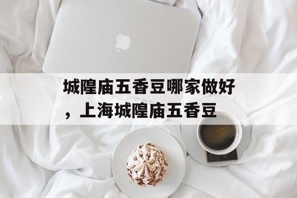 城隍庙五香豆哪家做好，上海城隍庙五香豆-第1张图片-