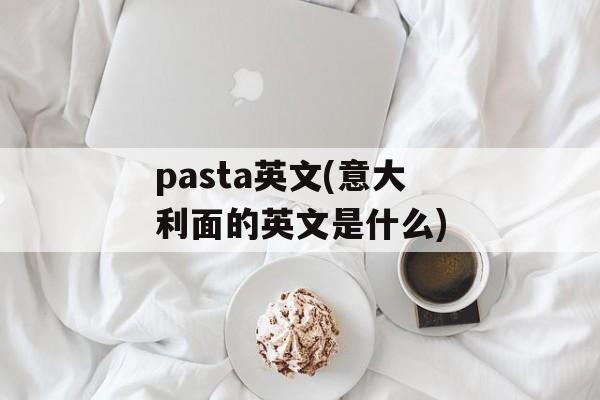 pasta英文(意大利面的英文是什么)-第1张图片-