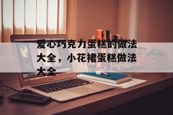 爱心巧克力蛋糕的做法大全，小花裙蛋糕做法大全-第1张图片-