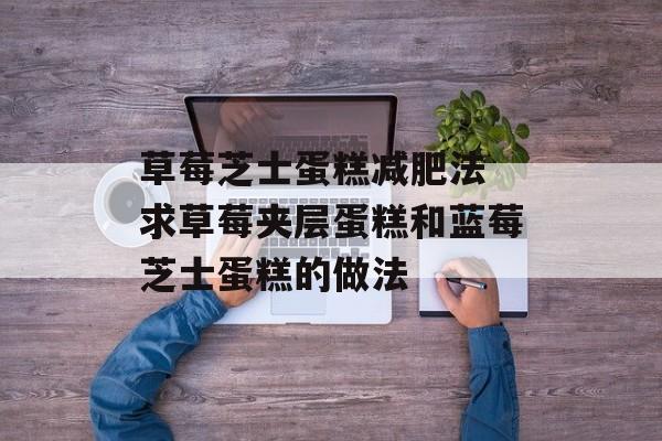 草莓芝士蛋糕减肥法 求草莓夹层蛋糕和蓝莓芝士蛋糕的做法-第1张图片-