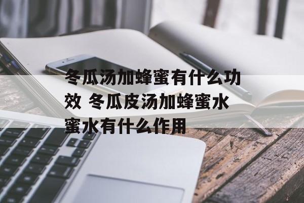 冬瓜汤加蜂蜜有什么功效 冬瓜皮汤加蜂蜜水蜜水有什么作用-第1张图片-