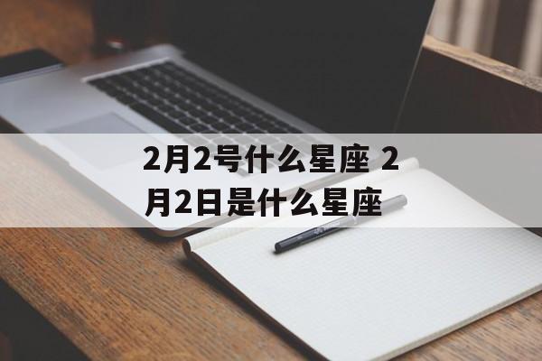 2月2号什么星座 2月2日是什么星座-第1张图片-