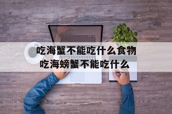 吃海蟹不能吃什么食物 吃海螃蟹不能吃什么-第1张图片-
