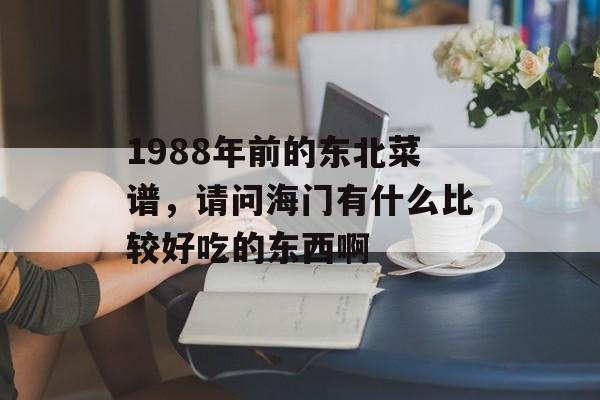 1988年前的东北菜谱，请问海门有什么比较好吃的东西啊-第1张图片-