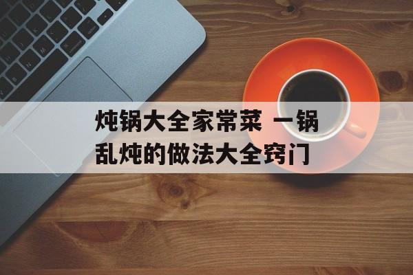 炖锅大全家常菜 一锅乱炖的做法大全窍门-第1张图片-
