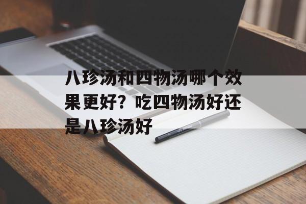 八珍汤和四物汤哪个效果更好？吃四物汤好还是八珍汤好-第1张图片-