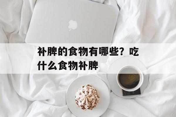 补脾的食物有哪些？吃什么食物补脾-第1张图片-