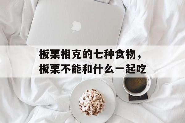 板栗相克的七种食物，板栗不能和什么一起吃-第1张图片-