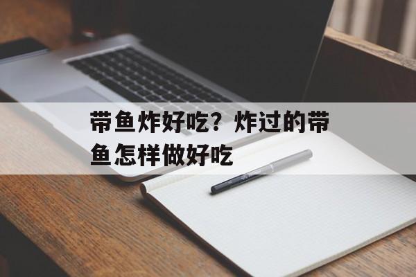 带鱼炸好吃？炸过的带鱼怎样做好吃-第1张图片-