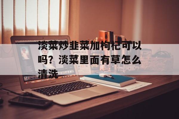 淡菜炒韭菜加枸杞可以吗？淡菜里面有草怎么清洗-第1张图片-