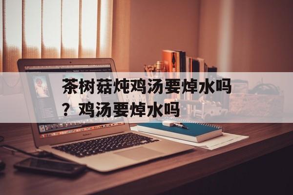茶树菇炖鸡汤要焯水吗？鸡汤要焯水吗-第1张图片-