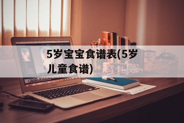 5岁宝宝食谱表(5岁儿童食谱)-第1张图片-