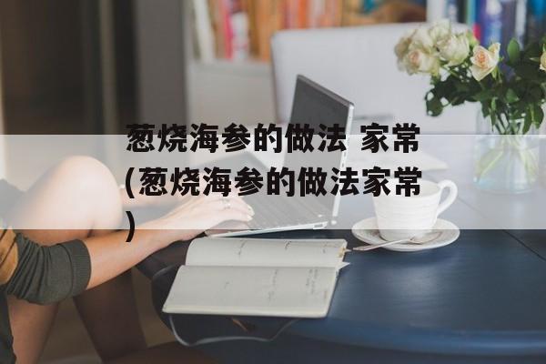 葱烧海参的做法 家常(葱烧海参的做法家常)-第1张图片-