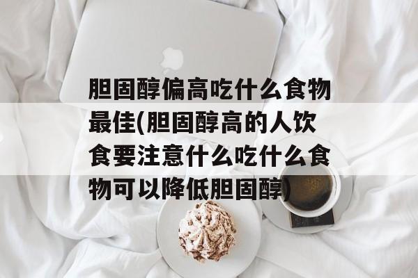 胆固醇偏高吃什么食物最佳(胆固醇高的人饮食要注意什么吃什么食物可以降低胆固醇)-第1张图片-