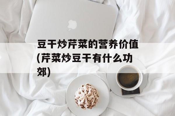 豆干炒芹菜的营养价值(芹菜炒豆干有什么功郊)-第1张图片-