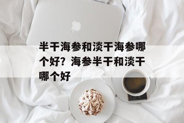 半干海参和淡干海参哪个好？海参半干和淡干哪个好-第1张图片-