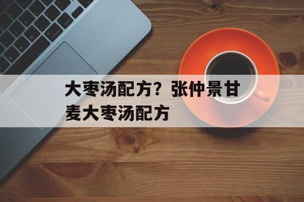 大枣汤配方？张仲景甘麦大枣汤配方-第1张图片-
