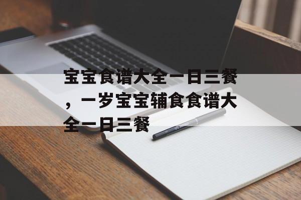 宝宝食谱大全一日三餐，一岁宝宝辅食食谱大全一日三餐-第1张图片-