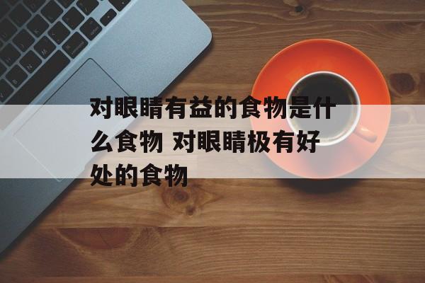 对眼睛有益的食物是什么食物 对眼睛极有好处的食物-第1张图片-