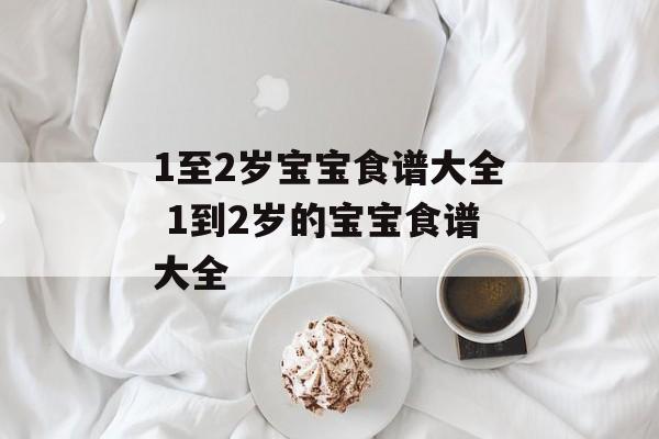 1至2岁宝宝食谱大全 1到2岁的宝宝食谱大全-第1张图片-