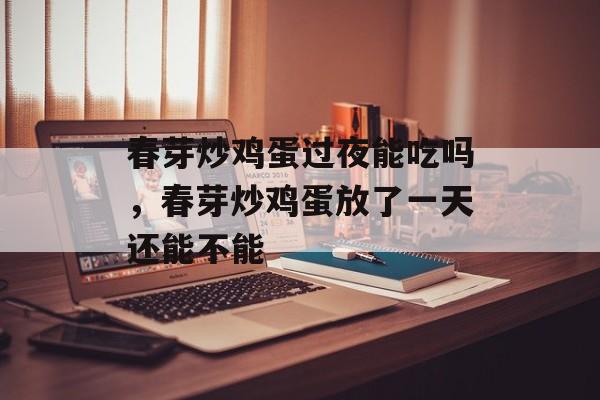 春芽炒鸡蛋过夜能吃吗，春芽炒鸡蛋放了一天还能不能-第1张图片-